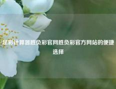 足彩计算器胜负彩官网胜负彩官方网站的便捷选择