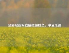 足彩冠亚军竞猜把握胜负，享受乐趣