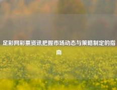 足彩网彩票资讯把握市场动态与策略制定的指南
