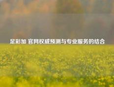 足彩加 官网权威预测与专业服务的结合