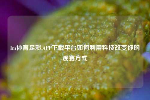 Im体育足彩,APP下载平台如何利用科技改变你的观赛方式