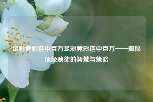 足彩竞彩连中百万足彩竞彩连中百万——揭秘顶级赌徒的智慧与策略