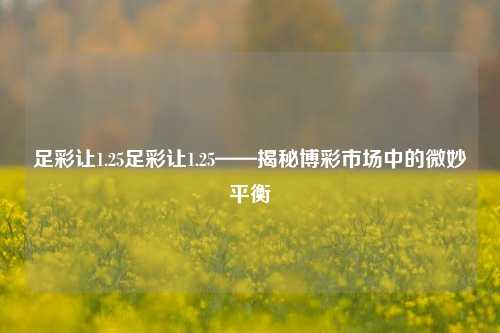 足彩让1.25足彩让1.25——揭秘博彩市场中的微妙平衡