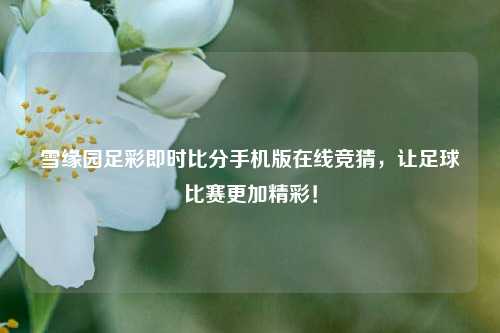 雪缘园足彩即时比分手机版在线竞猜，让足球比赛更加精彩！