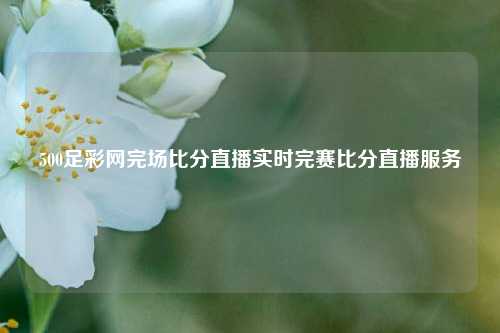 500足彩网完场比分直播实时完赛比分直播服务