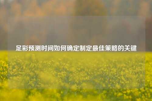 足彩预测时间如何确定制定最佳策略的关键