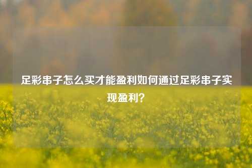 足彩串子怎么买才能盈利如何通过足彩串子实现盈利？