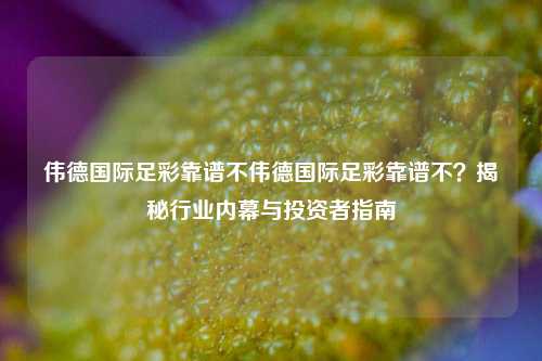 伟德国际足彩靠谱不伟德国际足彩靠谱不？揭秘行业内幕与投资者指南