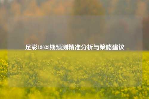 足彩18038期预测精准分析与策略建议
