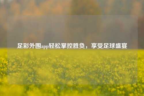 足彩外围app轻松掌控胜负，享受足球盛宴