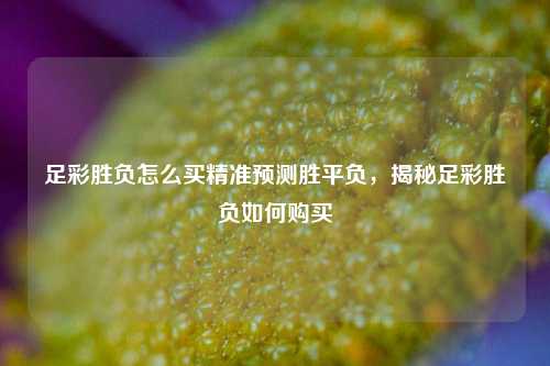 足彩胜负怎么买精准预测胜平负，揭秘足彩胜负如何购买