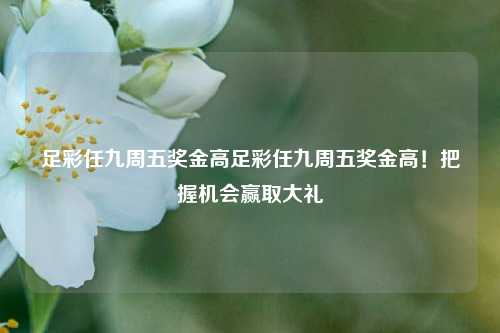 足彩任九周五奖金高足彩任九周五奖金高！把握机会赢取大礼