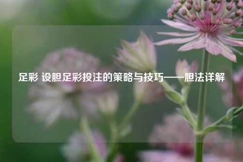 足彩 设胆足彩投注的策略与技巧——胆法详解