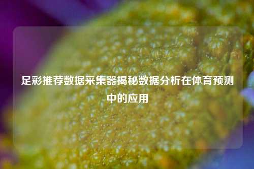 足彩推荐数据采集器揭秘数据分析在体育预测中的应用