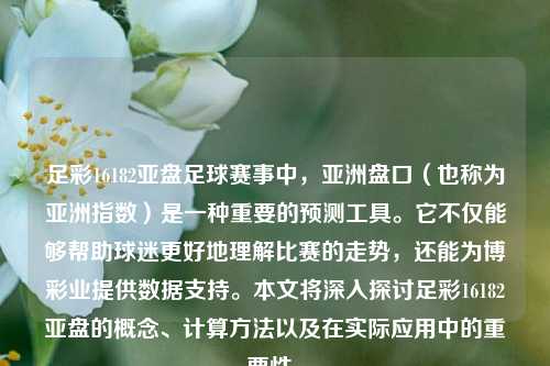 足彩16182亚盘足球赛事中，亚洲盘口（也称为亚洲指数）是一种重要的预测工具。它不仅能够帮助球迷更好地理解比赛的走势，还能为博彩业提供数据支持。本文将深入探讨足彩16182亚盘的概念、计算方法以及在实际应用中的重要性。