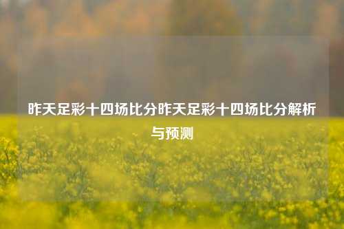 昨天足彩十四场比分昨天足彩十四场比分解析与预测
