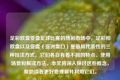 足彩欧盘亚盘足球比赛的博彩市场中，足彩和欧盘以及亚盘（亚洲盘口）是最具代表性的三种投注方式。它们各自有着不同的特点、使用场景和解读方法。本文将深入探讨这些概念，帮助读者更好地理解并利用它们。