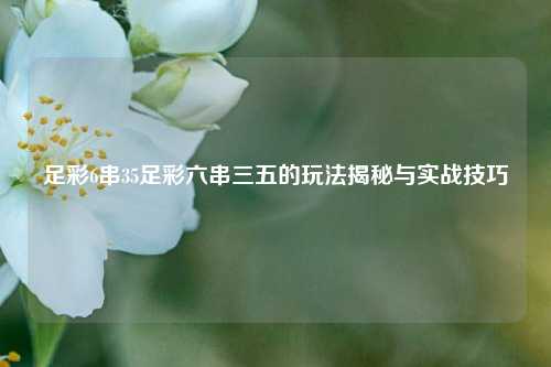 足彩6串35足彩六串三五的玩法揭秘与实战技巧