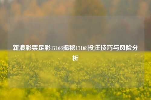 新浪彩票足彩17168揭秘17168投注技巧与风险分析