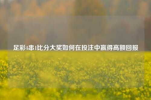 足彩4串1比分大奖如何在投注中赢得高额回报