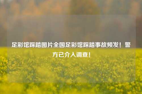 足彩馆踩踏图片全国足彩馆踩踏事故频发！警方已介入调查！