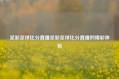 足彩足球比分直播足彩足球比分直播的精彩体验