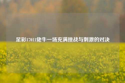 足彩17011佬牛一场充满挑战与刺激的对决
