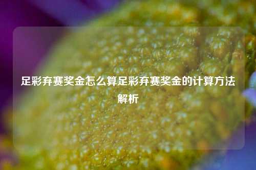 足彩弃赛奖金怎么算足彩弃赛奖金的计算方法解析