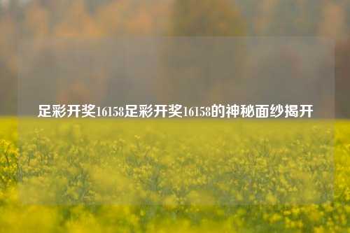 足彩开奖16158足彩开奖16158的神秘面纱揭开
