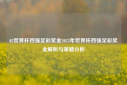 02世界杯四强足彩奖金2023年世界杯四强足彩奖金解析与策略分析