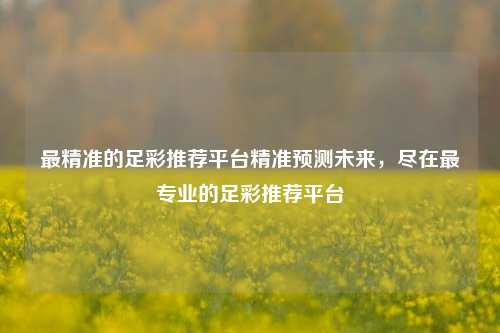 最精准的足彩推荐平台精准预测未来，尽在最专业的足彩推荐平台
