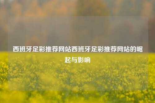 西班牙足彩推荐网站西班牙足彩推荐网站的崛起与影响