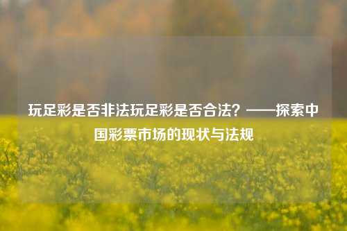 玩足彩是否非法玩足彩是否合法？——探索中国彩票市场的现状与法规