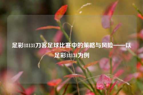 足彩18131刀客足球比赛中的策略与风险——以足彩18131为例