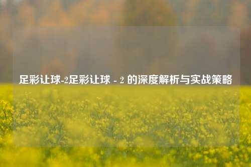 足彩让球-2足彩让球 - 2 的深度解析与实战策略